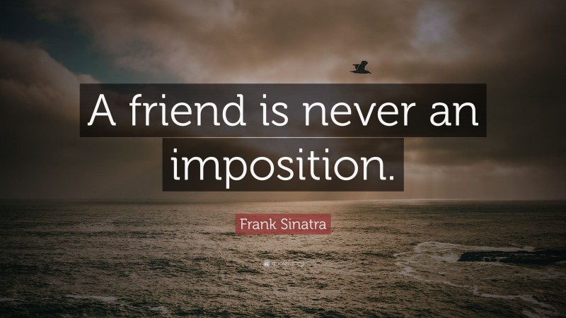 Frank Sinatra Quote: “A friend is never an imposition.”