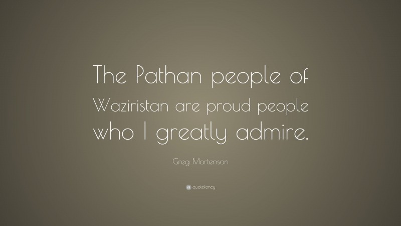Greg Mortenson Quote: “The Pathan people of Waziristan are proud people who I greatly admire.”