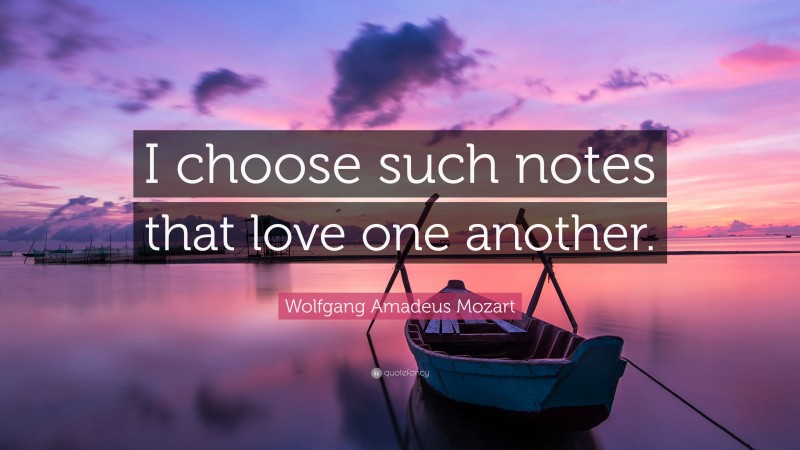 Wolfgang Amadeus Mozart Quote: “I choose such notes that love one another.”