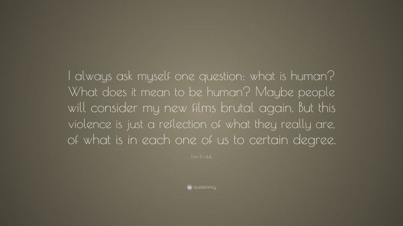 Kim Ki-duk Quote: “I always ask myself one question: what is human? What does it mean to be human? Maybe people will consider my new films brutal again. But this violence is just a reflection of what they really are, of what is in each one of us to certain degree.”