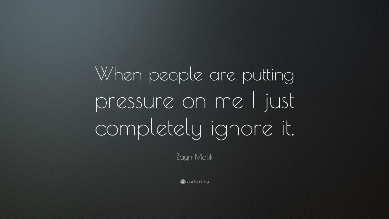 Zayn Malik Quote: “When people are putting pressure on me I just completely ignore it.”
