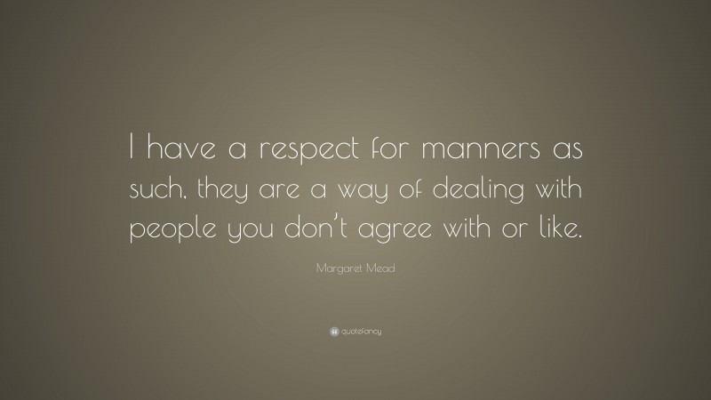 Margaret Mead Quote: “I have a respect for manners as such, they are a way of dealing with people you don’t agree with or like.”