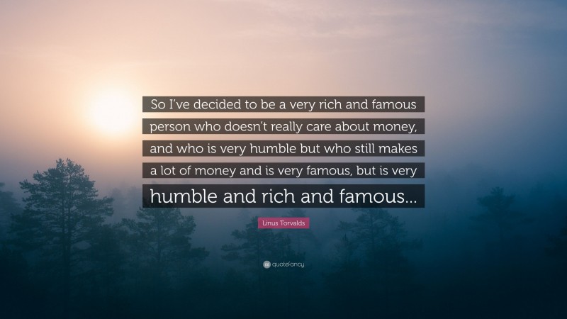 Linus Torvalds Quote: “So I’ve decided to be a very rich and famous person who doesn’t really care about money, and who is very humble but who still makes a lot of money and is very famous, but is very humble and rich and famous...”