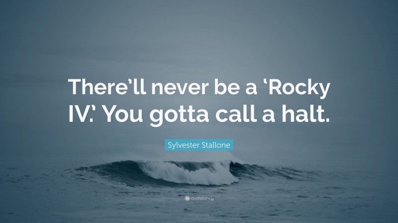 Sylvester Stallone Quote: “There’ll never be a ‘Rocky IV.’ You gotta call a halt.”