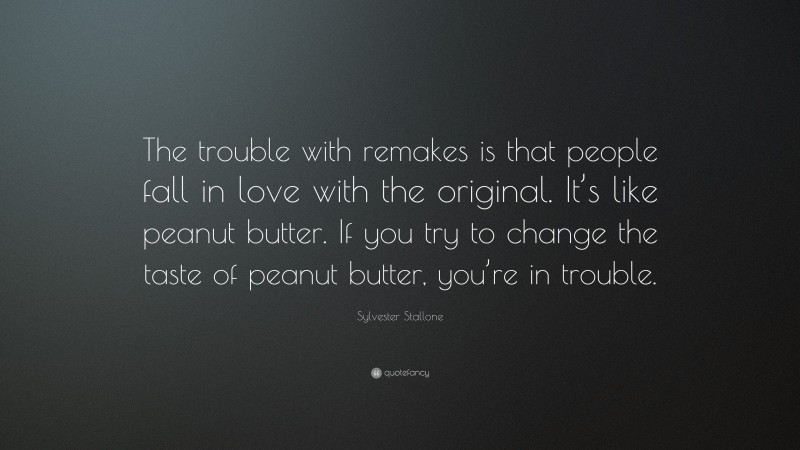Sylvester Stallone Quote: “The trouble with remakes is that people fall in love with the original. It’s like peanut butter. If you try to change the taste of peanut butter, you’re in trouble.”