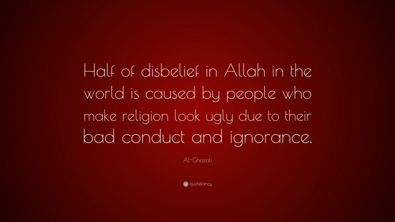 Al-Ghazali Quote: “Half of disbelief in Allah in the world is caused by people who make religion look ugly due to their bad conduct and ignorance.”
