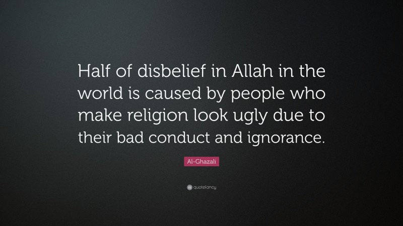 Al-Ghazali Quote: “Half of disbelief in Allah in the world is caused by people who make religion look ugly due to their bad conduct and ignorance.”