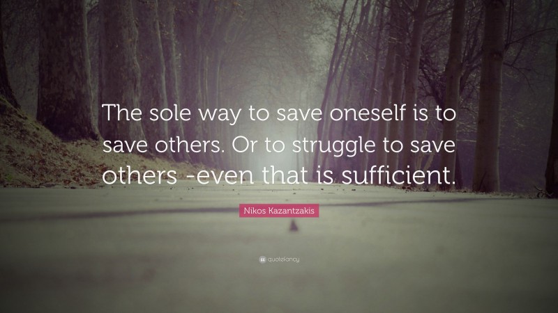 Nikos Kazantzakis Quote: “The sole way to save oneself is to save others. Or to struggle to save others -even that is sufficient.”