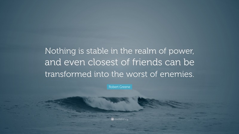 Robert Greene Quote: “Nothing is stable in the realm of power, and even closest of friends can be transformed into the worst of enemies.”