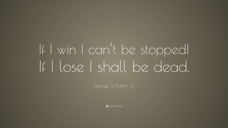 George S. Patton Jr. Quote: “If I win I can’t be stopped! If I lose I shall be dead.”