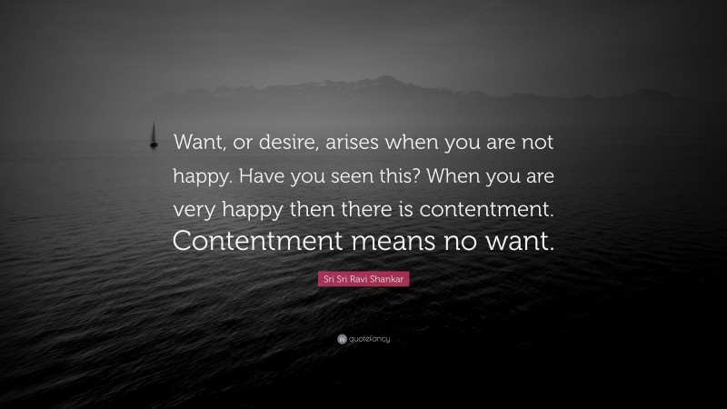 Sri Sri Ravi Shankar Quote: “Want, or desire, arises when you are not happy. Have you seen this? When you are very happy then there is contentment. Contentment means no want.”