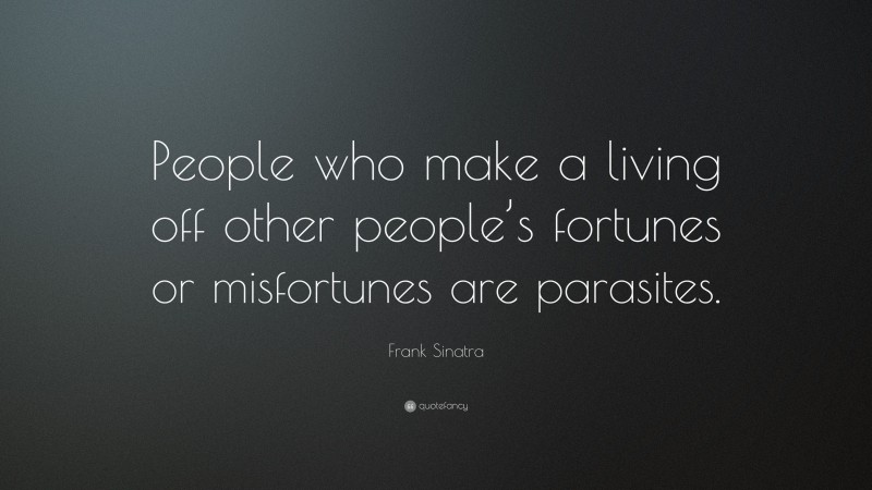 Frank Sinatra Quote: “People who make a living off other people’s fortunes or misfortunes are parasites.”