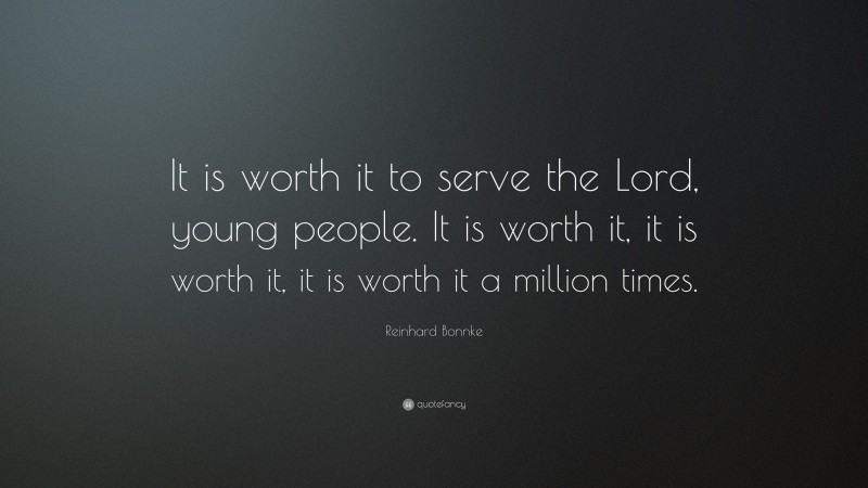 Reinhard Bonnke Quote: “It is worth it to serve the Lord, young people. It is worth it, it is worth it, it is worth it a million times.”