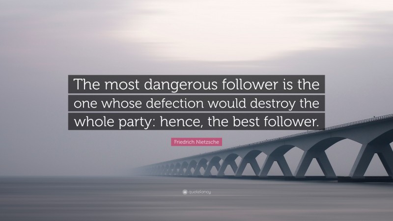 Friedrich Nietzsche Quote: “The most dangerous follower is the one whose defection would destroy the whole party: hence, the best follower.”