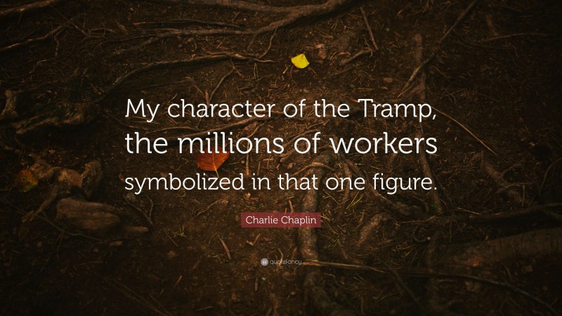 Charlie Chaplin Quote: “My character of the Tramp, the millions of workers symbolized in that one figure.”