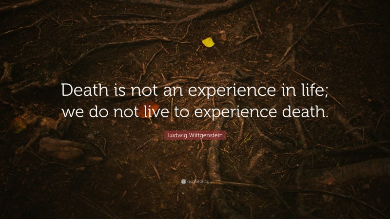 Ludwig Wittgenstein Quote: “Death is not an experience in life; we do not live to experience death.”