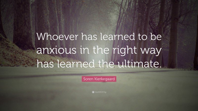 Soren Kierkegaard Quote: “Whoever has learned to be anxious in the right way has learned the ultimate.”