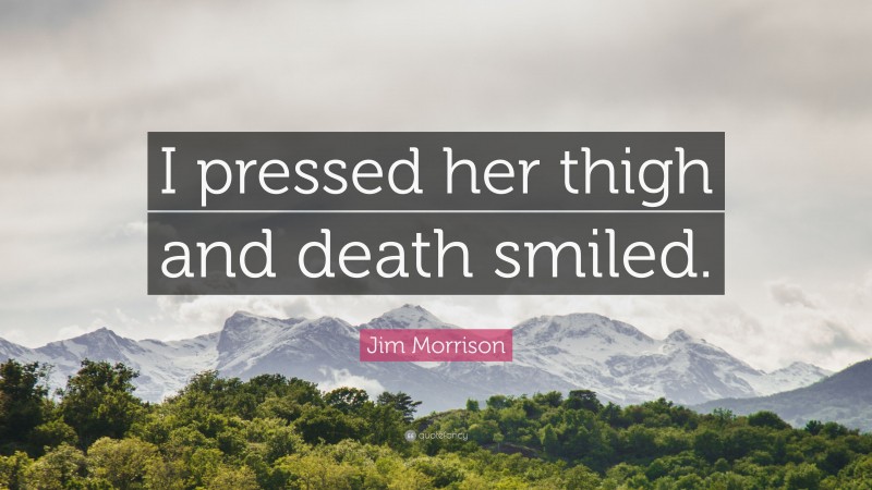 Jim Morrison Quote: “I pressed her thigh and death smiled.”