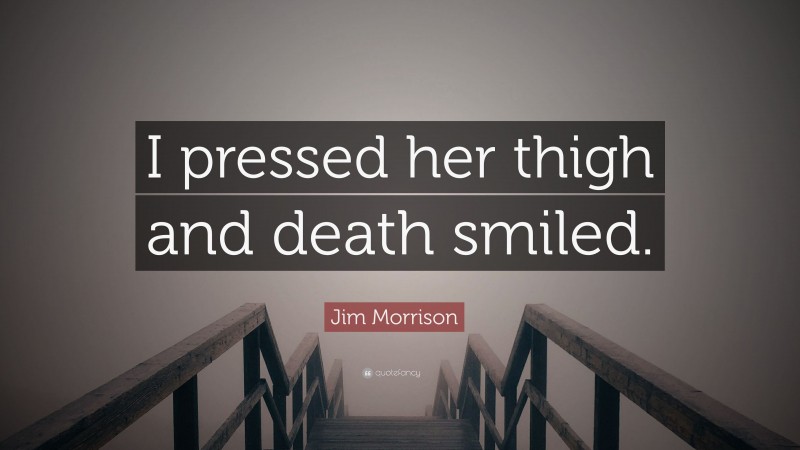 Jim Morrison Quote: “I pressed her thigh and death smiled.”