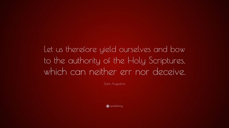 Saint Augustine Quote: “Let us therefore yield ourselves and bow to the authority of the Holy Scriptures, which can neither err nor deceive.”