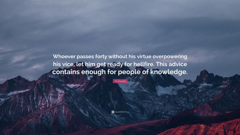 Al-Ghazali Quote: “Whoever passes forty without his virtue overpowering his vice, let him get ready for hellfire. This advice contains enough for people of knowledge.”