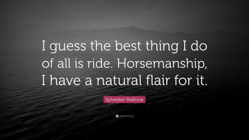 Sylvester Stallone Quote: “I guess the best thing I do of all is ride. Horsemanship, I have a natural flair for it.”