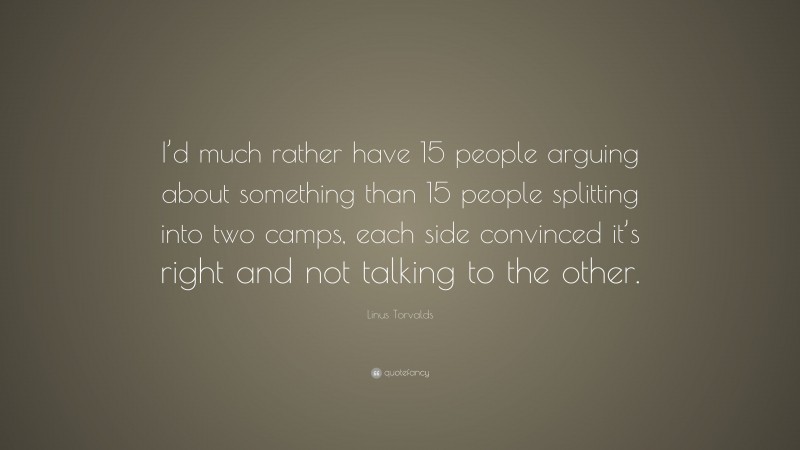 Linus Torvalds Quote: “I’d much rather have 15 people arguing about something than 15 people splitting into two camps, each side convinced it’s right and not talking to the other.”