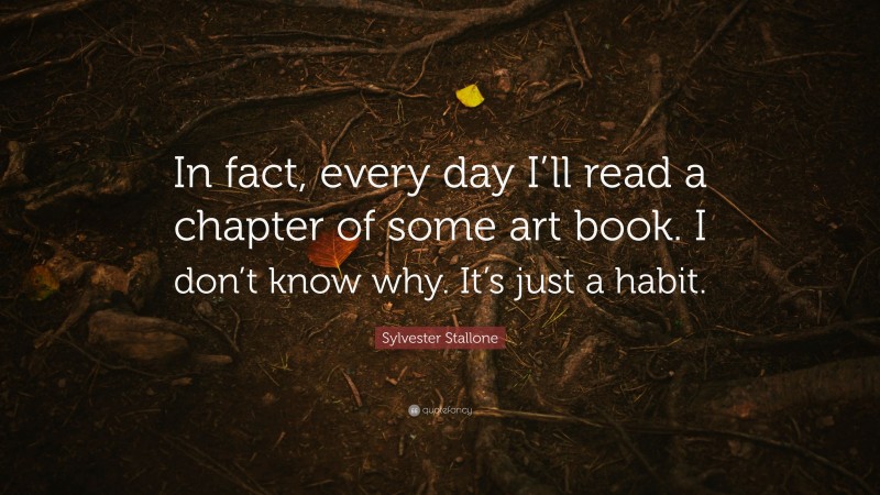 Sylvester Stallone Quote: “In fact, every day I’ll read a chapter of some art book. I don’t know why. It’s just a habit.”