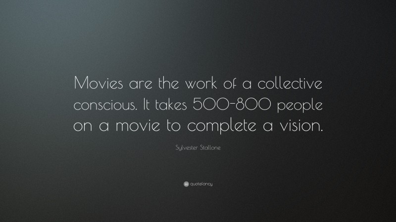 Sylvester Stallone Quote: “Movies are the work of a collective conscious. It takes 500-800 people on a movie to complete a vision.”