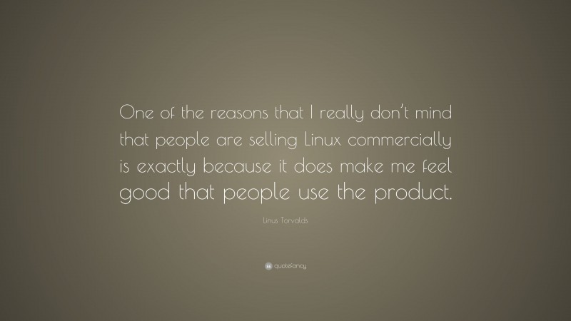 Linus Torvalds Quote: “One of the reasons that I really don’t mind that people are selling Linux commercially is exactly because it does make me feel good that people use the product.”