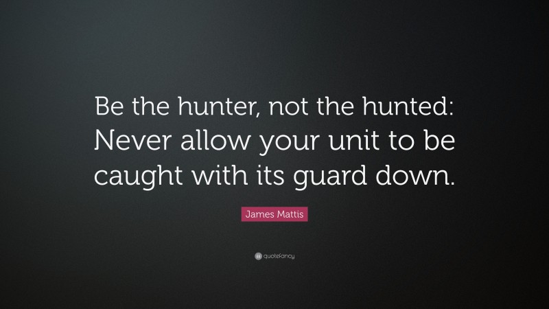 James Mattis Quote: “Be the hunter, not the hunted: Never allow your unit to be caught with its guard down.”