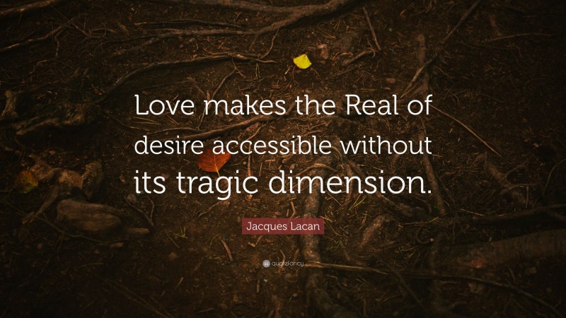 Jacques Lacan Quote: “Love makes the Real of desire accessible without its tragic dimension.”