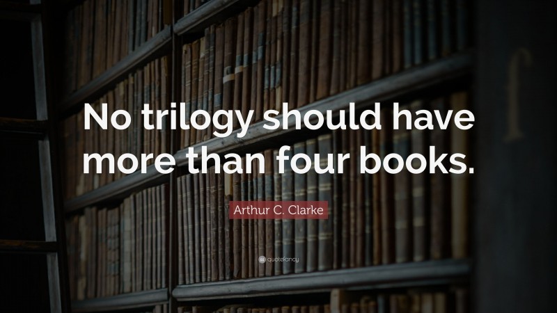 Arthur C. Clarke Quote: “No trilogy should have more than four books.”