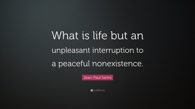 Jean-Paul Sartre Quote: “What is life but an unpleasant interruption to a peaceful nonexistence.”