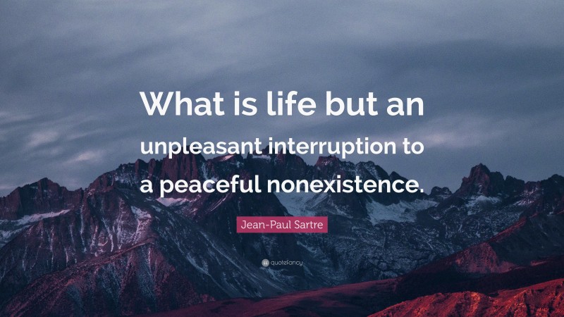 Jean-Paul Sartre Quote: “What is life but an unpleasant interruption to a peaceful nonexistence.”
