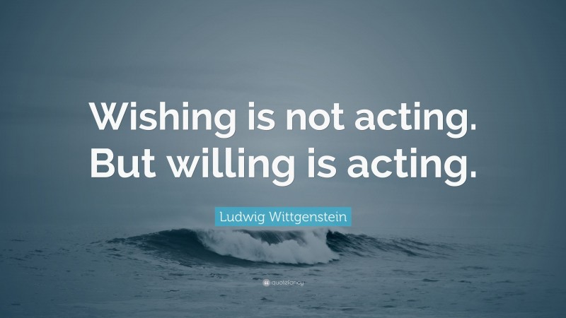 Ludwig Wittgenstein Quote: “Wishing is not acting. But willing is acting.”