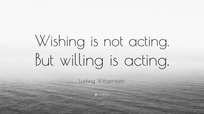 Ludwig Wittgenstein Quote: “Wishing is not acting. But willing is acting.”