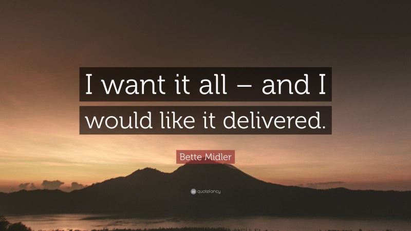 Bette Midler Quote: “I want it all – and I would like it delivered.”