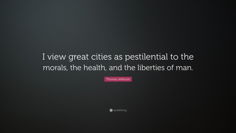 Thomas Jefferson Quote: “I view great cities as pestilential to the morals, the health, and the liberties of man.”