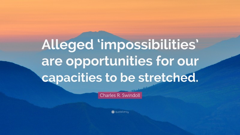 Charles R. Swindoll Quote: “Alleged ‘impossibilities’ are opportunities for our capacities to be stretched.”
