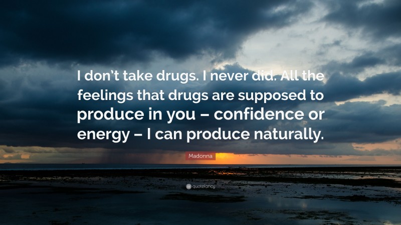 Madonna Quote: “I don’t take drugs. I never did. All the feelings that drugs are supposed to produce in you – confidence or energy – I can produce naturally.”