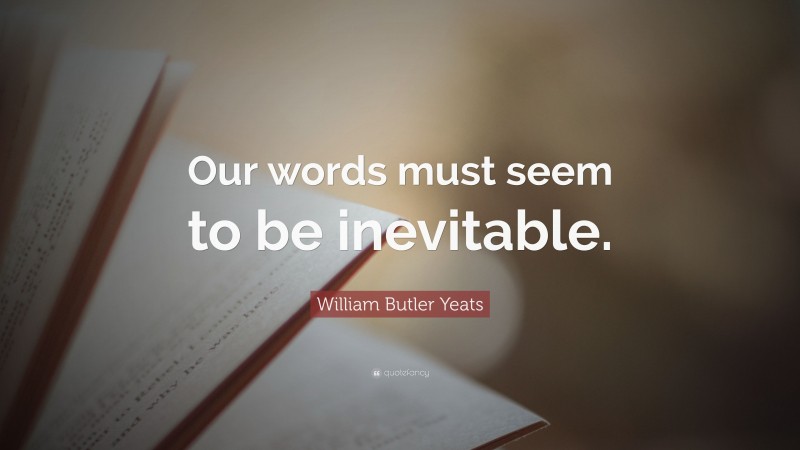 William Butler Yeats Quote: “Our words must seem to be inevitable.”