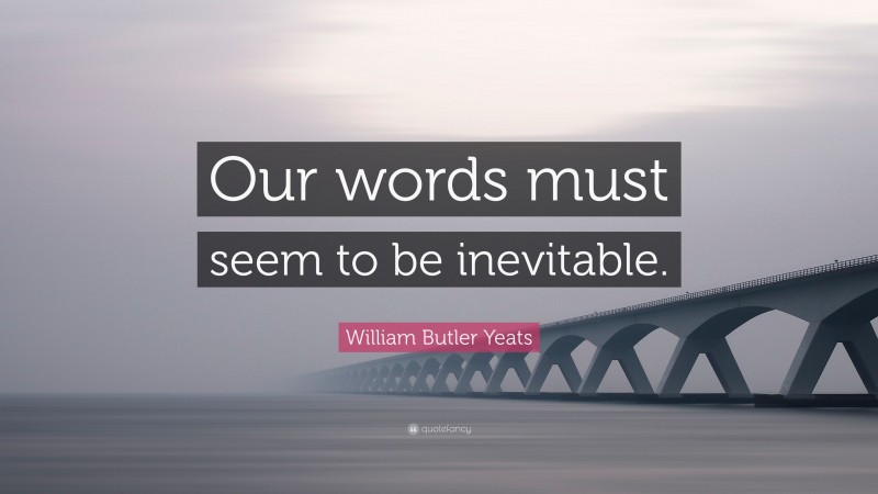 William Butler Yeats Quote: “Our words must seem to be inevitable.”