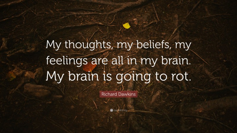 Richard Dawkins Quote: “My thoughts, my beliefs, my feelings are all in my brain. My brain is going to rot.”