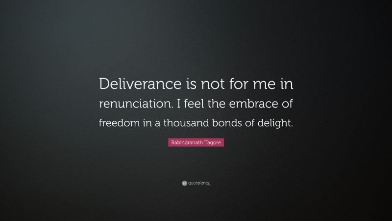 Rabindranath Tagore Quote: “Deliverance is not for me in renunciation. I feel the embrace of freedom in a thousand bonds of delight.”
