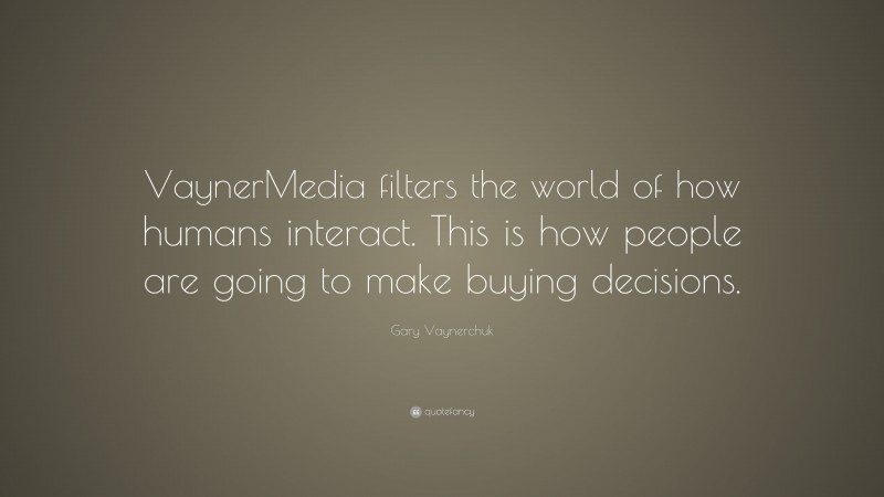 Gary Vaynerchuk Quote: “VaynerMedia filters the world of how humans interact. This is how people are going to make buying decisions.”