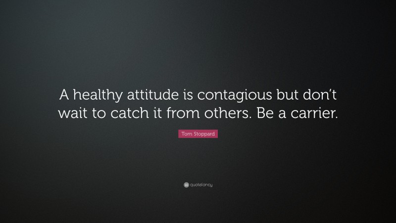 Tom Stoppard Quote: “A healthy attitude is contagious but don’t wait to catch it from others. Be a carrier.”