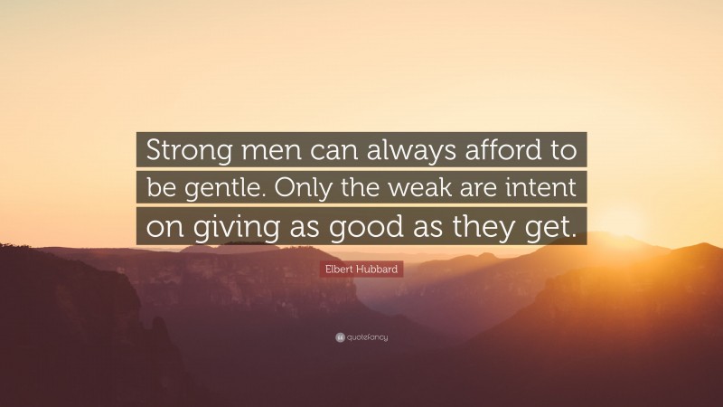 Elbert Hubbard Quote: “Strong men can always afford to be gentle. Only the weak are intent on giving as good as they get.”