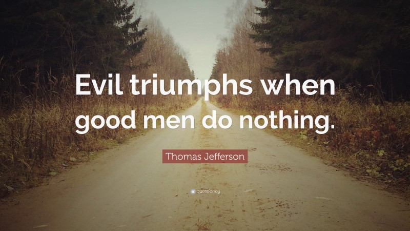 Thomas Jefferson Quote: “Evil triumphs when good men do nothing.”