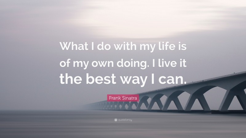 Frank Sinatra Quote: “What I do with my life is of my own doing. I live it the best way I can.”